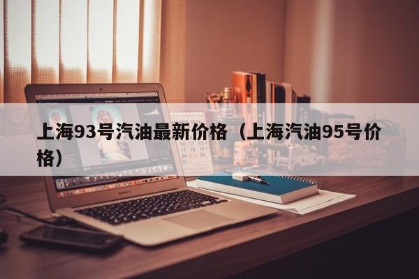 上海93号汽油最新价格（上海汽油95号价格）