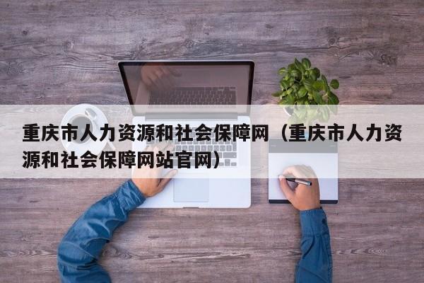 重庆市人力资源和社会保障网（重庆市人力资源和社会保障网站官网）