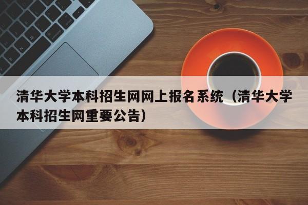 清华大学本科招生网网上报名系统（清华大学本科招生网重要公告）