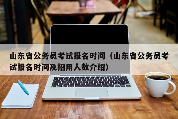 山东省公务员考试报名时间（山东省公务员考试报名时间及招用人数介绍）