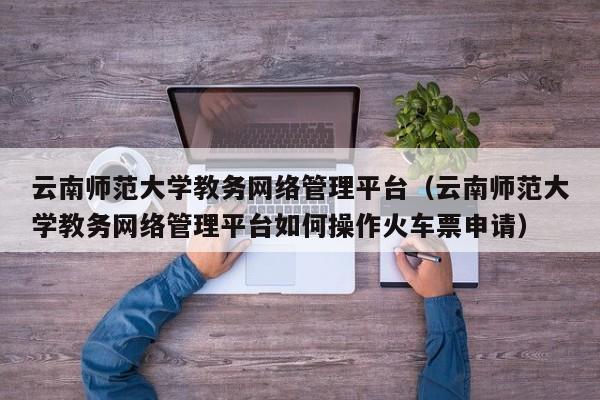 云南师范大学教务网络管理平台（云南师范大学教务网络管理平台如何操作火车票申请）