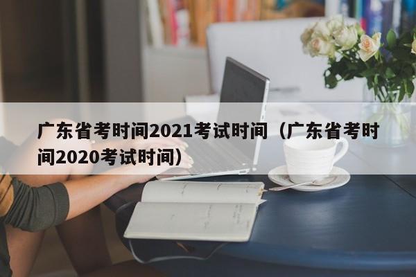 广东省考时间2021考试时间（广东省考时间2020考试时间）