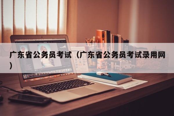 广东省公务员考试（广东省公务员考试录用网）