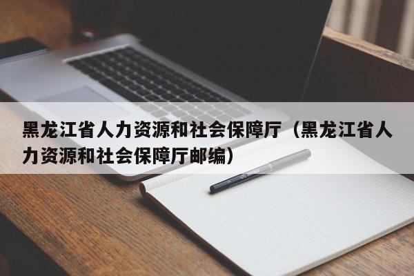 黑龙江省人力资源和社会保障厅（黑龙江省人力资源和社会保障厅邮编）