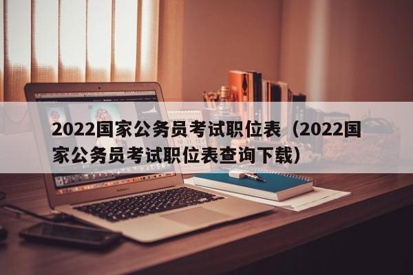 2022国家公务员考试职位表（2022国家公务员考试职位表查询下载）