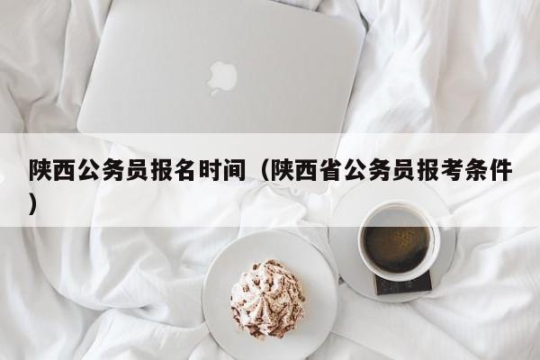 陕西公务员报名时间（陕西省公务员报考条件）