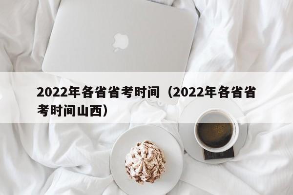 2022年各省省考时间（2022年各省省考时间山西）