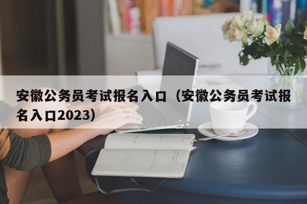 安徽公务员考试报名入口（安徽公务员考试报名入口2023）