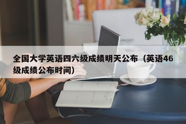 全国大学英语四六级成绩明天公布（英语46级成绩公布时间）