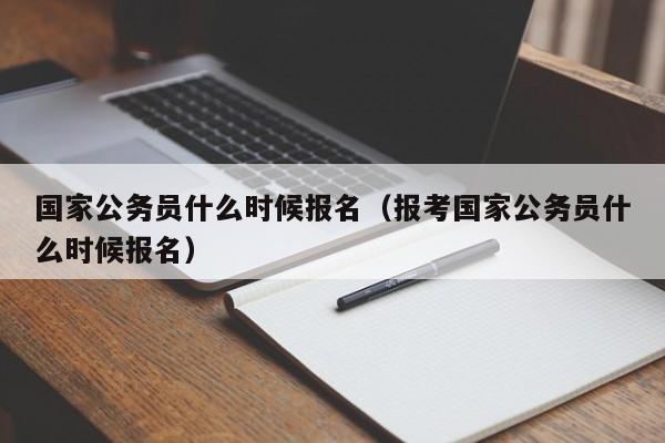 国家公务员什么时候报名（报考国家公务员什么时候报名）