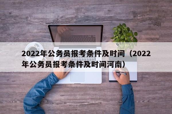 2022年公务员报考条件及时间（2022年公务员报考条件及时间河南）