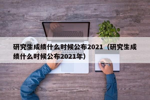 研究生成绩什么时候公布2021（研究生成绩什么时候公布2021年）