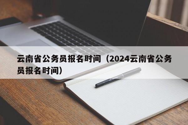 云南省公务员报名时间（2024云南省公务员报名时间）