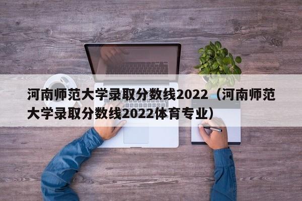 河南师范大学录取分数线2022（河南师范大学录取分数线2022体育专业）