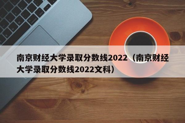 南京财经大学录取分数线2022（南京财经大学录取分数线2022文科）