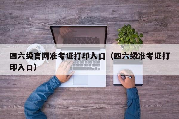 四六级官网准考证打印入口（四六级准考证打印入口）