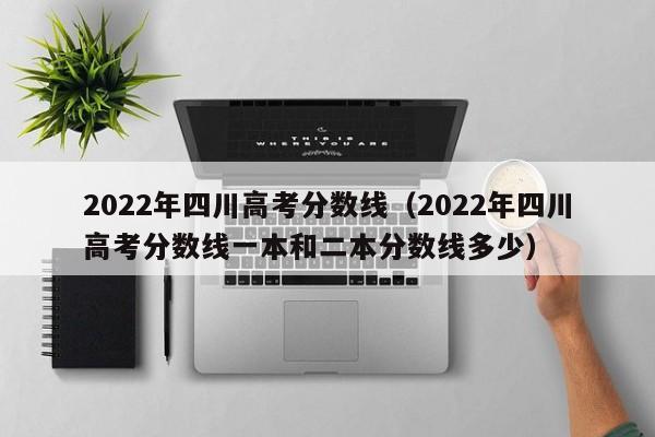 2022年四川高考分数线（2022年四川高考分数线一本和二本分数线多少）