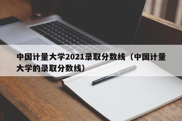 中国计量大学2021录取分数线（中国计量大学的录取分数线）