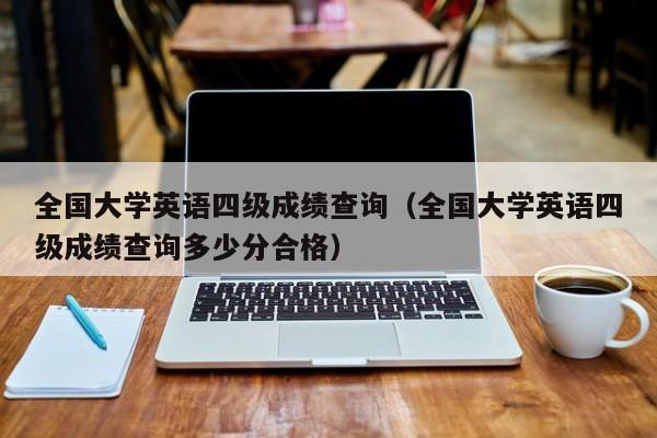 全国大学英语四级成绩查询（全国大学英语四级成绩查询多少分合格）