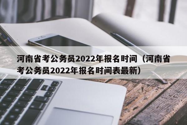 河南省考公务员2022年报名时间（河南省考公务员2022年报名时间表最新）