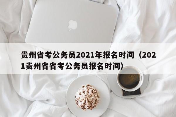 贵州省考公务员2021年报名时间（2021贵州省省考公务员报名时间）