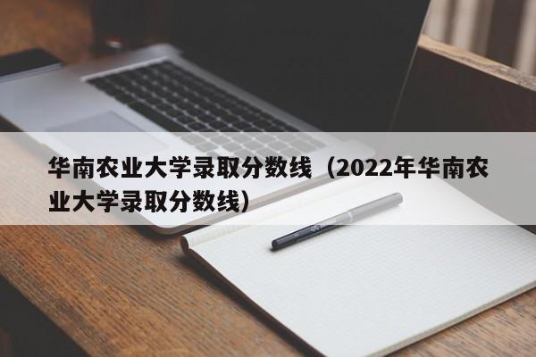 华南农业大学录取分数线（2022年华南农业大学录取分数线）