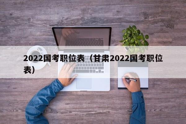 2022国考职位表（甘肃2022国考职位表）