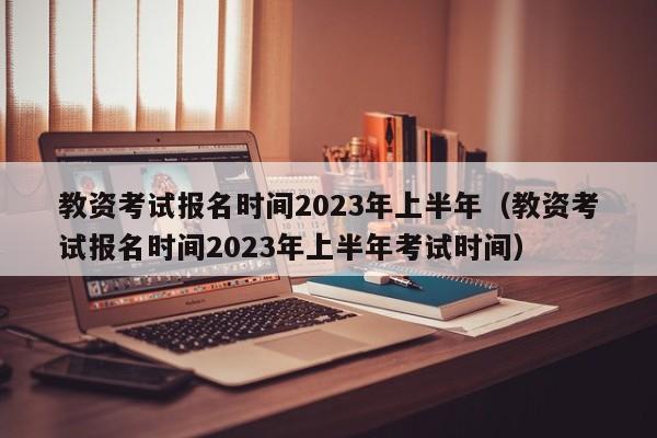 教资考试报名时间2023年上半年（教资考试报名时间2023年上半年考试时间）