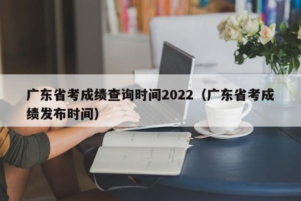 广东省考成绩查询时间2022（广东省考成绩发布时间）