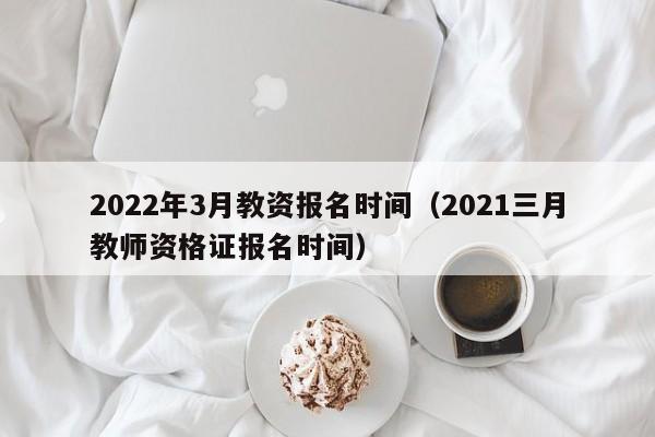 2022年3月教资报名时间（2021三月教师资格证报名时间）