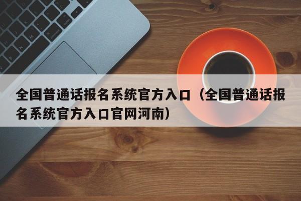 全国普通话报名系统官方入口（全国普通话报名系统官方入口官网河南）