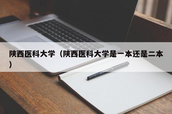 陕西医科大学（陕西医科大学是一本还是二本）