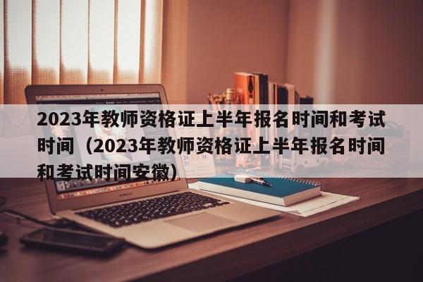 2023年教师资格证上半年报名时间和考试时间（2023年教师资格证上半年报名时间和考试时间安徽）