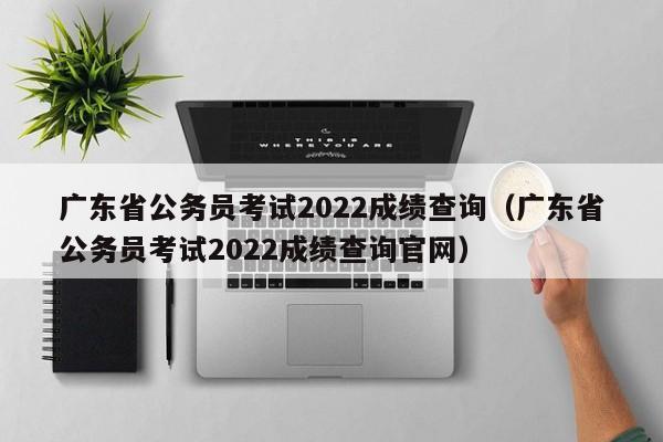 广东省公务员考试2022成绩查询（广东省公务员考试2022成绩查询官网）