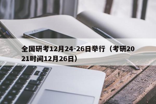 全国研考12月24-26日举行（考研2021时间12月26日）