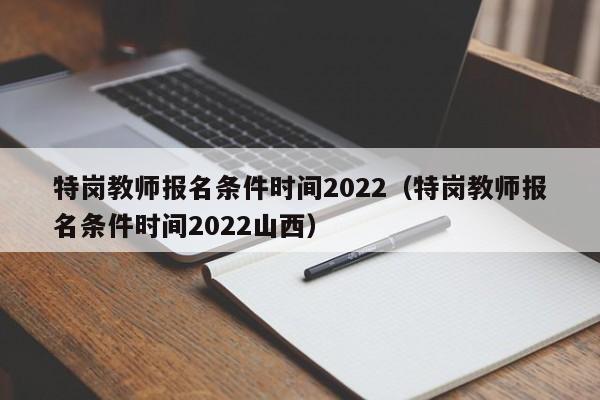 特岗教师报名条件时间2022（特岗教师报名条件时间2022山西）