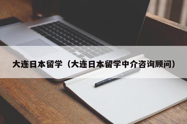 大连日本留学（大连日本留学中介咨询顾问）