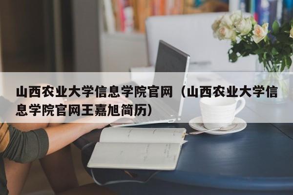 山西农业大学信息学院官网（山西农业大学信息学院官网王嘉旭简历）