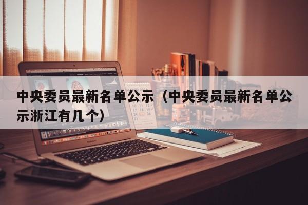 中央委员最新名单公示（中央委员最新名单公示浙江有几个）