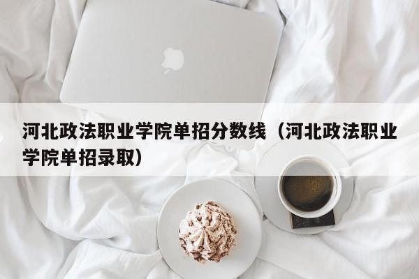 河北政法职业学院单招分数线（河北政法职业学院单招录取）