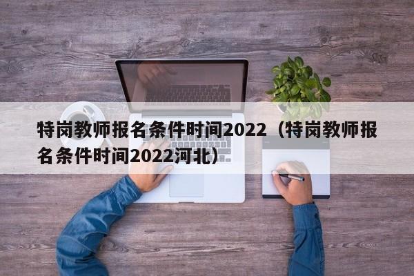 特岗教师报名条件时间2022（特岗教师报名条件时间2022河北）