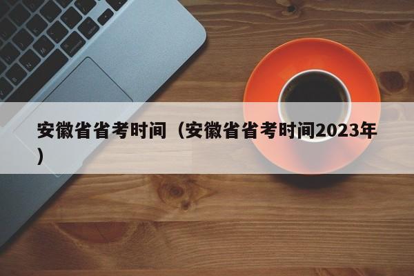 安徽省省考时间（安徽省省考时间2023年）