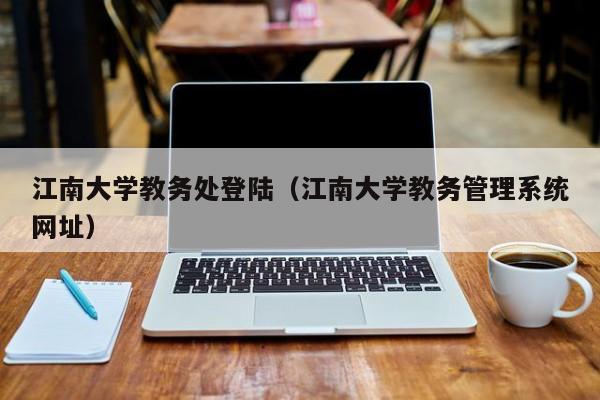 江南大学教务处登陆（江南大学教务管理系统网址）