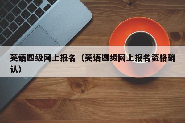 英语四级网上报名（英语四级网上报名资格确认）