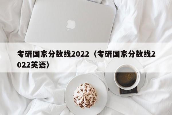 考研国家分数线2022（考研国家分数线2022英语）