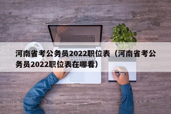 河南省考公务员2022职位表（河南省考公务员2022职位表在哪看）