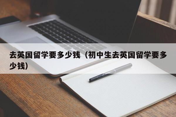 去英国留学要多少钱（初中生去英国留学要多少钱）