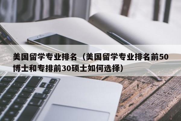 美国留学专业排名（美国留学专业排名前50博士和专排前30硕士如何选择）