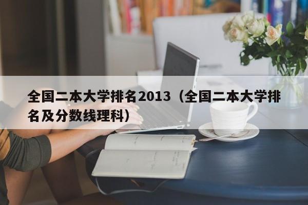 全国二本大学排名2013（全国二本大学排名及分数线理科）