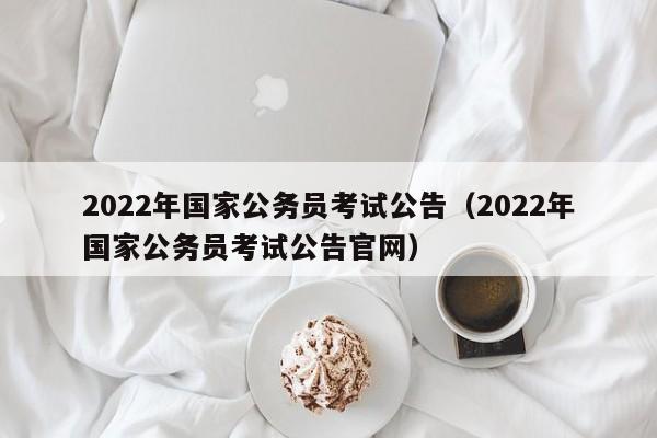 2022年国家公务员考试公告（2022年国家公务员考试公告官网）